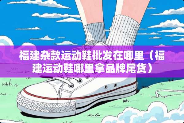 福建杂款运动鞋批发在哪里（福建运动鞋哪里拿品牌尾货）
