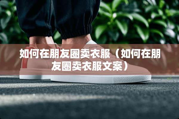 如何在朋友圈卖衣服（如何在朋友圈卖衣服文案）