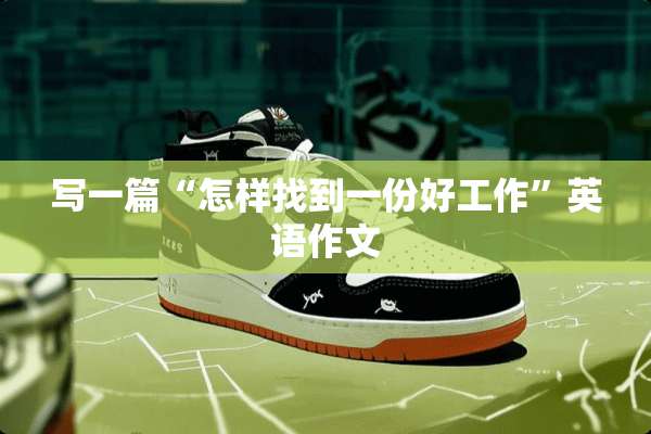 写一篇“怎样找到一份好工作”英语作文