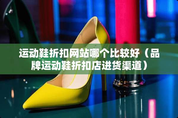 运动鞋折扣网站哪个比较好（品牌运动鞋折扣店进货渠道）