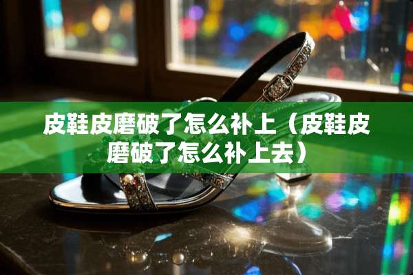 皮鞋皮磨破了怎么补上（皮鞋皮磨破了怎么补上去）