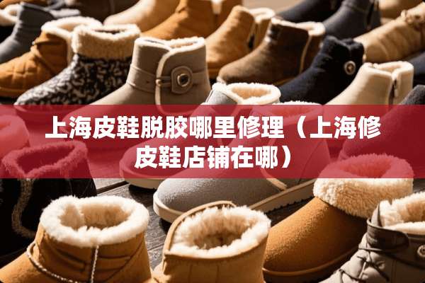 上海皮鞋脱胶哪里修理（上海修皮鞋店铺在哪）