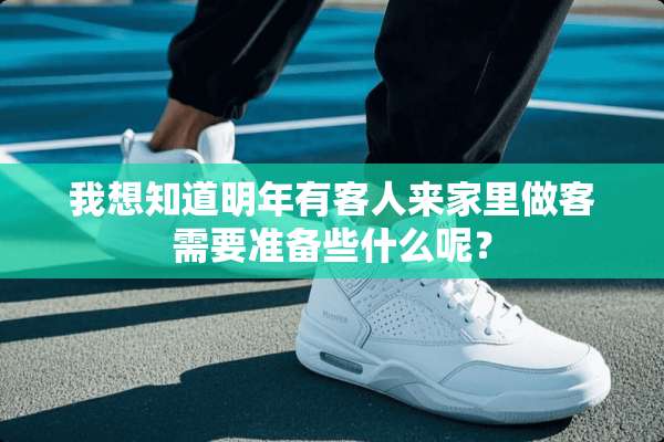 我想知道明年有客人来家里做客需要准备些什么呢？