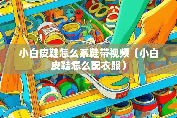 小白皮鞋怎么系鞋带视频（小白皮鞋怎么配衣服）