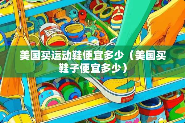 美国买运动鞋便宜多少（美国买鞋子便宜多少）