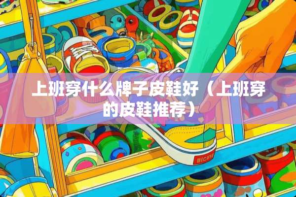 上班穿什么牌子皮鞋好（上班穿的皮鞋推荐）