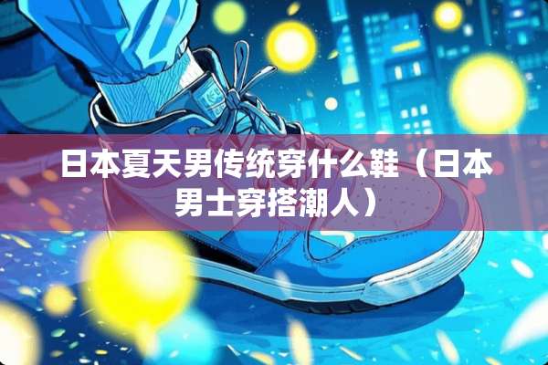 日本夏天男传统穿什么鞋（日本男士穿搭潮人）