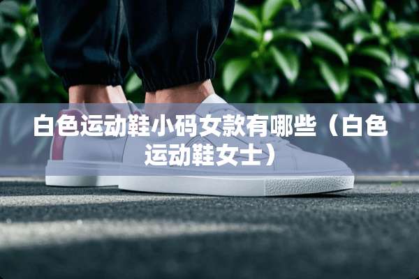 白色运动鞋小码女款有哪些（白色运动鞋女士）