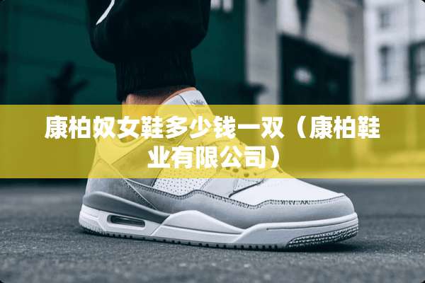 康柏*女鞋多少钱一双（康柏鞋业有限公司）