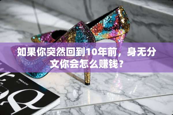 如果你突然回到10年前，身无分文你会怎么赚钱？
