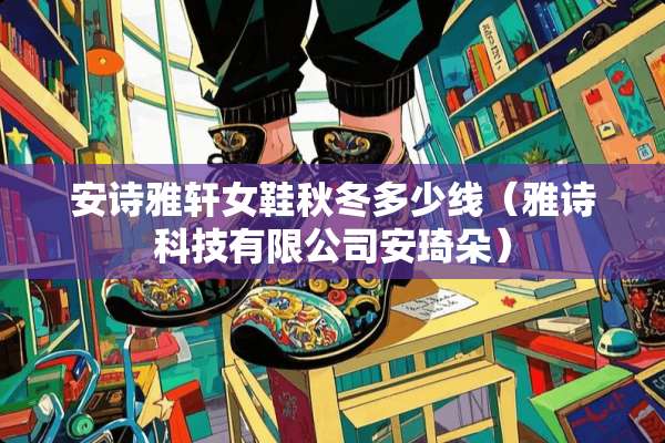 安诗雅轩女鞋秋冬多少线（雅诗科技有限公司安琦朵）