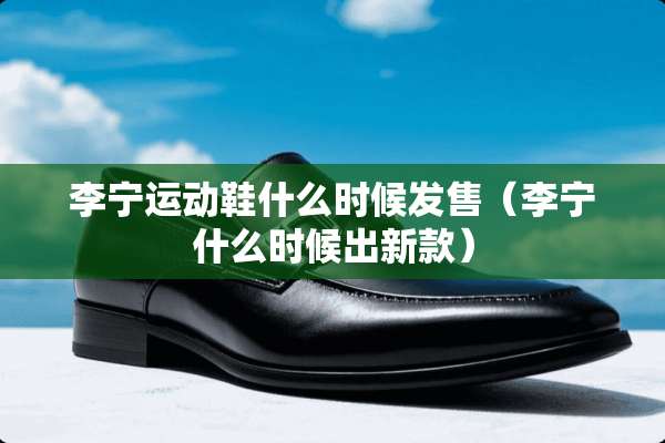 李宁运动鞋什么时候发售（李宁什么时候出新款）