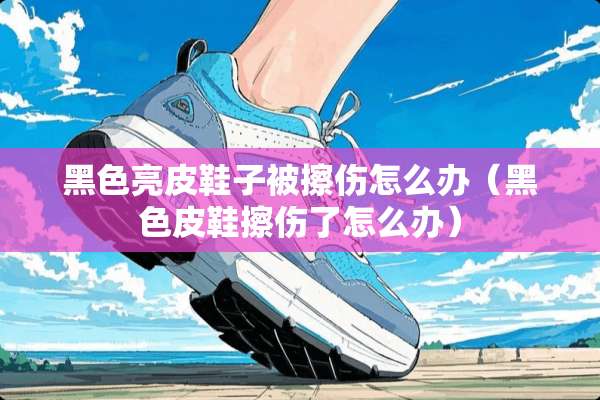 黑色亮皮鞋子被擦伤怎么办（黑色皮鞋擦伤了怎么办）