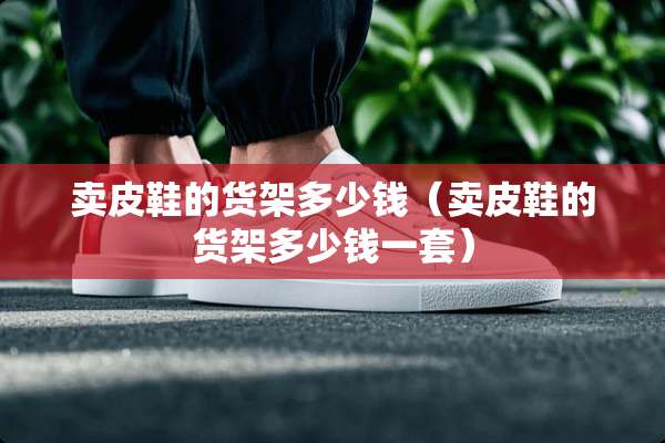 卖皮鞋的货架多少钱（卖皮鞋的货架多少钱一套）