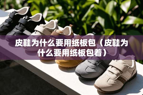 皮鞋为什么要用纸板包（皮鞋为什么要用纸板包着）