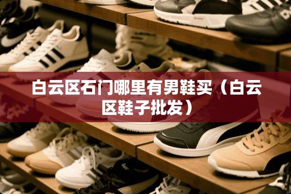 白云区石门哪里有男鞋买（白云区鞋子批发）
