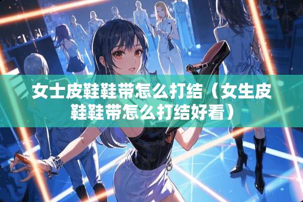 女士皮鞋鞋带怎么打结（女生皮鞋鞋带怎么打结好看）