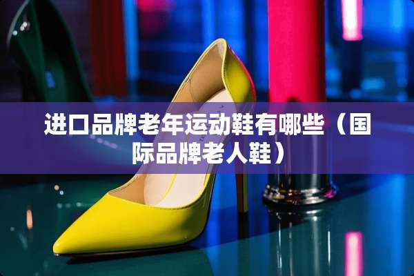 进口品牌老年运动鞋有哪些（国际品牌老人鞋）