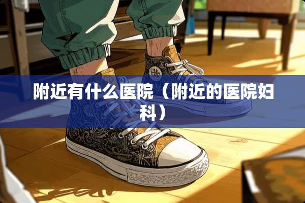 附近有什么医院（附近的医院妇科）