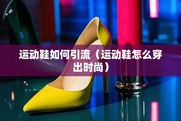 运动鞋如何引流（运动鞋怎么穿出时尚）