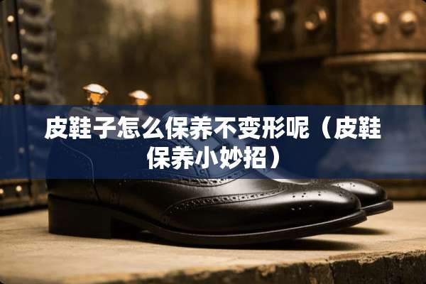 皮鞋子怎么保养不变形呢（皮鞋保养小妙招）