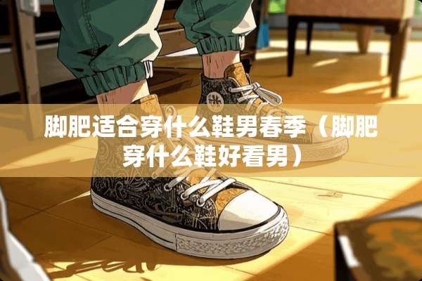 脚肥适合穿什么鞋男春季（脚肥穿什么鞋好看男）