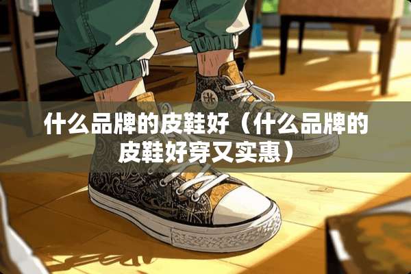 什么品牌的皮鞋好（什么品牌的皮鞋好穿又实惠）