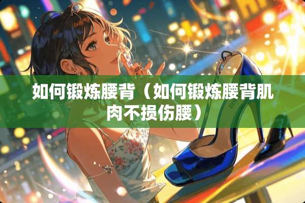 如何锻炼腰背（如何锻炼腰背肌肉不损伤腰）