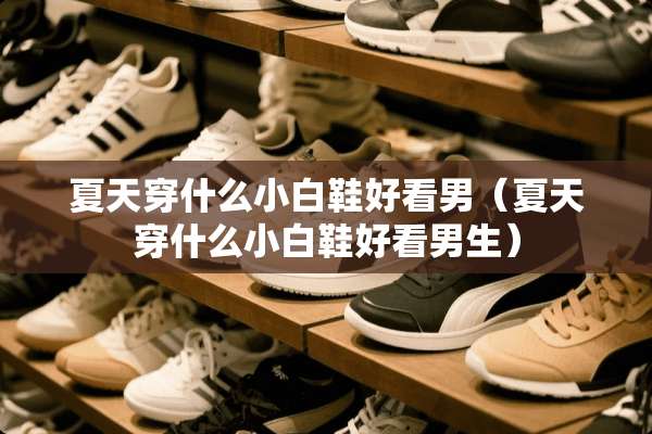 夏天穿什么小白鞋好看男（夏天穿什么小白鞋好看男生）