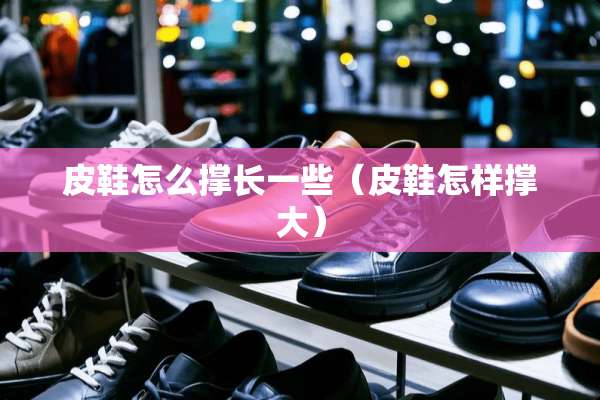 皮鞋怎么撑长一些（皮鞋怎样撑大）