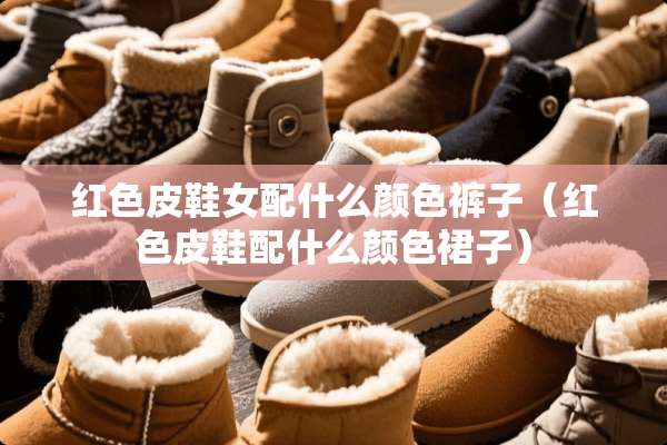 红色皮鞋女配什么颜色裤子（红色皮鞋配什么颜色裙子）