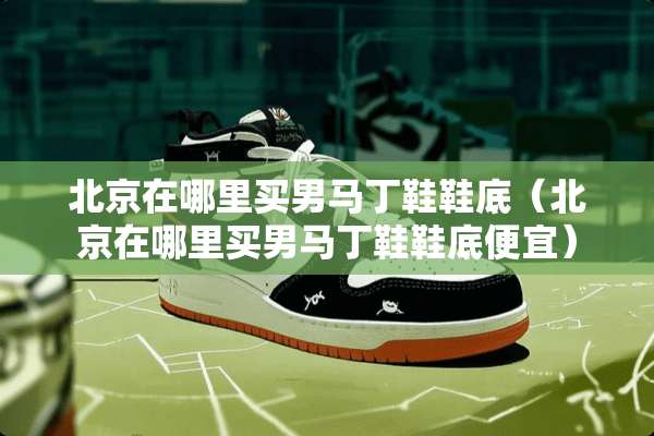 北京在哪里买男马丁鞋鞋底（北京在哪里买男马丁鞋鞋底便宜）