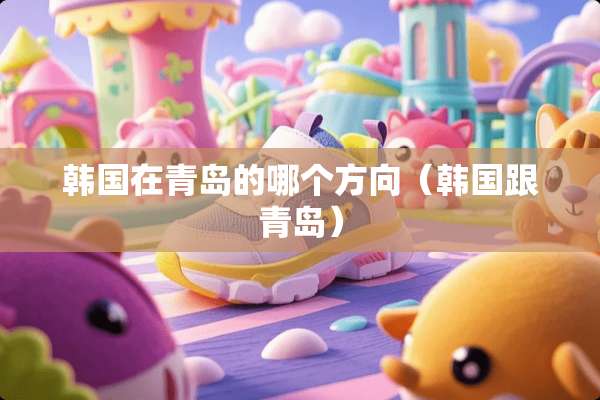 韩国在青岛的哪个方向（韩国跟青岛）