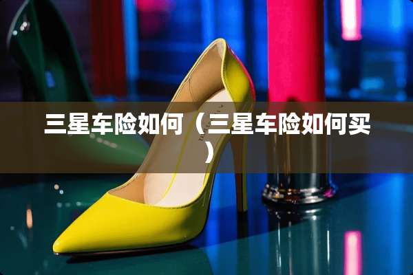 三星车险如何（三星车险如何买）