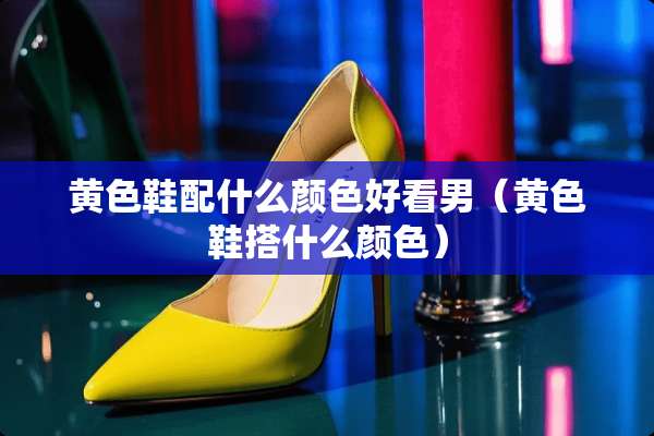 **鞋配什么颜色好看男（**鞋搭什么颜色）