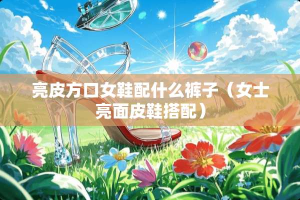 亮皮方口女鞋配什么裤子（女士亮面皮鞋搭配）