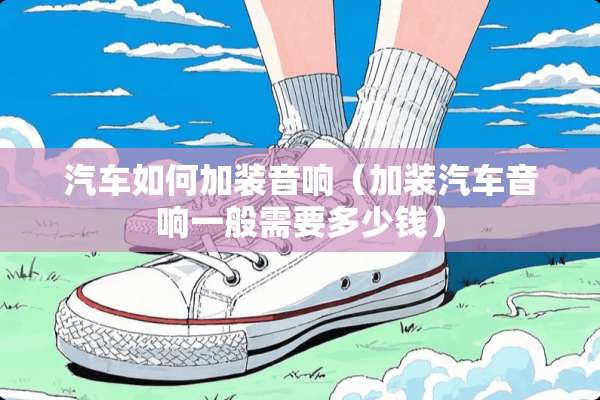 汽车如何加装音响（加装汽车音响一般需要多少钱）