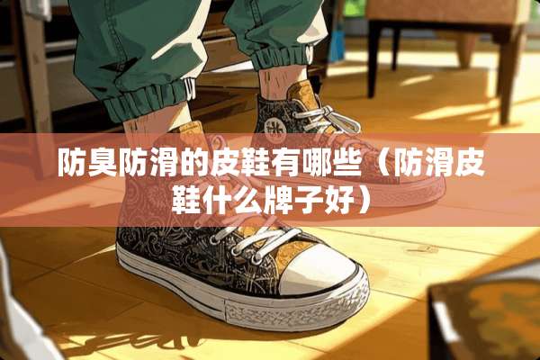 防臭防滑的皮鞋有哪些（防滑皮鞋什么牌子好）