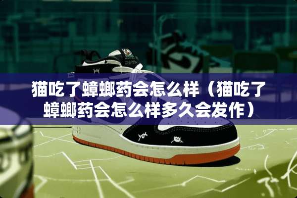 猫吃了蟑螂药会怎么样（猫吃了蟑螂药会怎么样多久会发作）