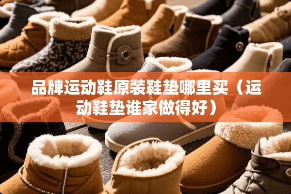 品牌运动鞋原装鞋垫哪里买（运动鞋垫谁家做得好）