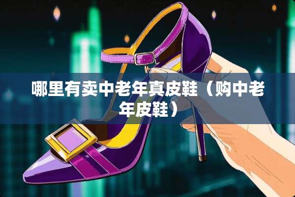 哪里有卖中老年真皮鞋（购中老年皮鞋）