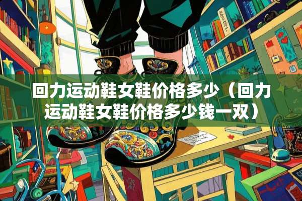 回力运动鞋女鞋价格多少（回力运动鞋女鞋价格多少钱一双）