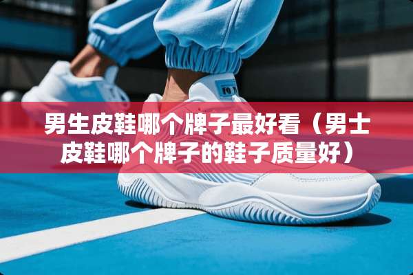 男生皮鞋哪个牌子最好看（男士皮鞋哪个牌子的鞋子质量好）