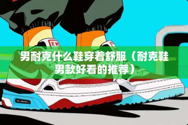 男耐克什么鞋穿着舒服（耐克鞋男款好看的推荐）