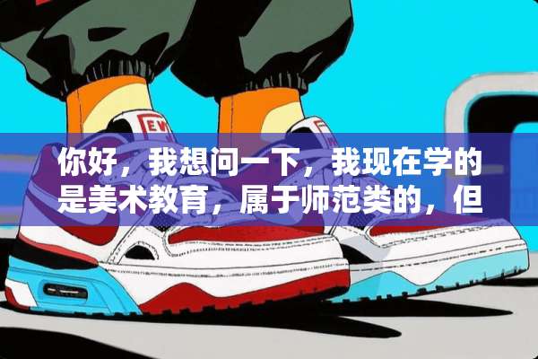 你好，我想问一下，我现在学的是美术教育，属于师范类的，但是我想专