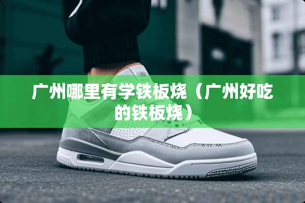 广州哪里有学铁板烧（广州好吃的铁板烧）