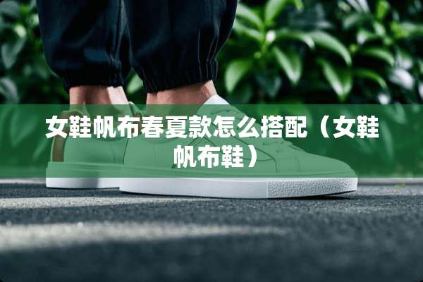 女鞋帆布春夏款怎么搭配（女鞋 帆布鞋）