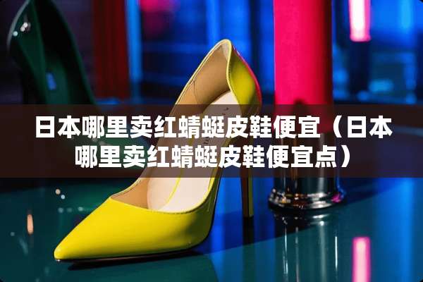 日本哪里卖红蜻蜓皮鞋便宜（日本哪里卖红蜻蜓皮鞋便宜点）