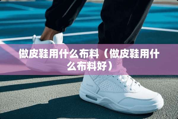 做皮鞋用什么布料（做皮鞋用什么布料好）