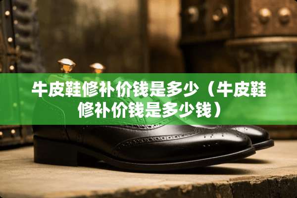 牛皮鞋修补价钱是多少（牛皮鞋修补价钱是多少钱）